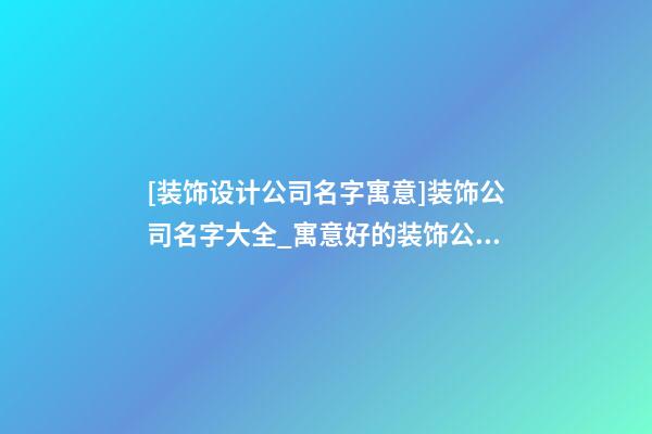 [装饰设计公司名字寓意]装饰公司名字大全_寓意好的装饰公司名字